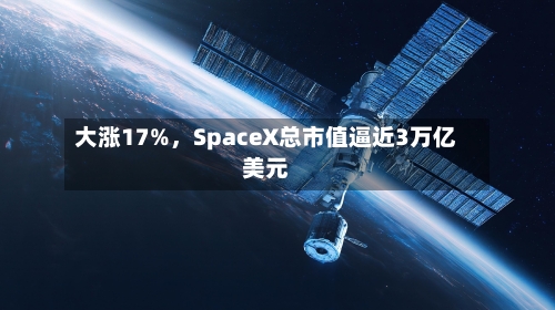 大涨17%，SpaceX总市值逼近3万亿美元-第2张图片