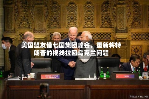 美国盟友借七国集团峰会，重新将特朗普的视线拉回乌克兰问题