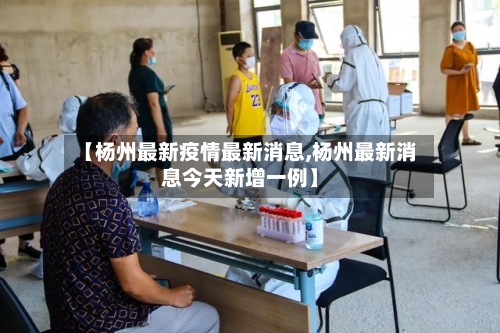 【杨州最新疫情最新消息,杨州最新消息今天新增一例】-第3张图片