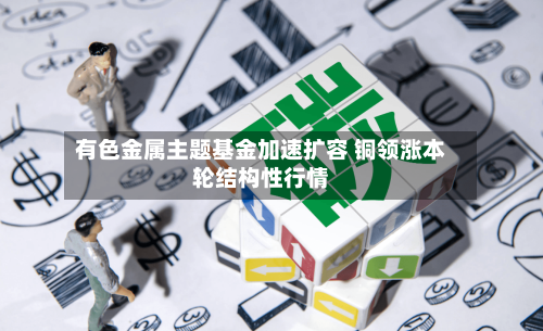 有色金属主题基金加速扩容 铜领涨本轮结构性行情
