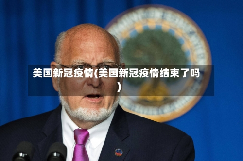 美国新冠疫情(美国新冠疫情结束了吗)