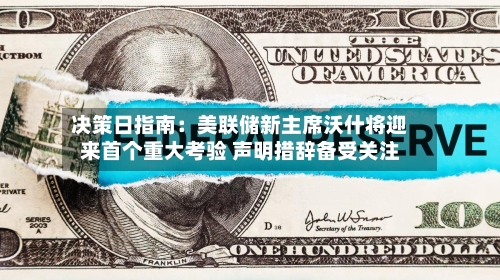决策日指南：美联储新主席沃什将迎来首个重大考验 声明措辞备受关注