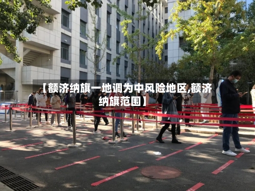 【额济纳旗一地调为中风险地区,额济纳旗范围】-第3张图片