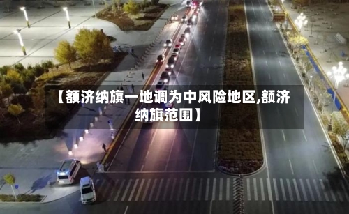 【额济纳旗一地调为中风险地区,额济纳旗范围】-第2张图片
