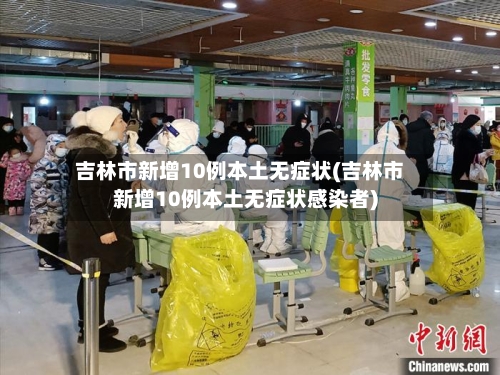 吉林市新增10例本土无症状(吉林市新增10例本土无症状感染者)