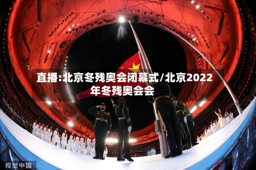 直播:北京冬残奥会闭幕式/北京2022年冬残奥会会
