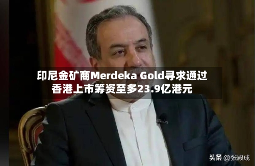 印尼金矿商Merdeka Gold寻求通过香港上市筹资至多23.9亿港元