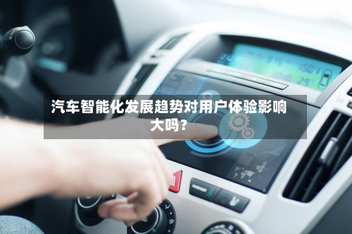 汽车智能化发展趋势对用户体验影响大吗？