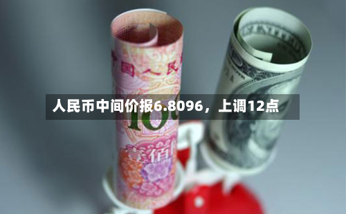 人民币中间价报6.8096，上调12点