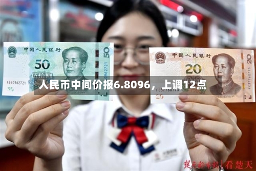 人民币中间价报6.8096，上调12点-第2张图片