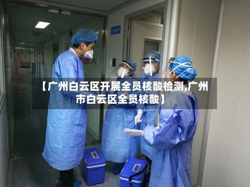 【广州白云区开展全员核酸检测,广州市白云区全员核酸】