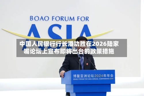 中国人民银行行长潘功胜在2026陆家嘴论坛上宣布即将出台的政策措施