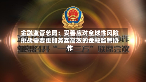 金融监管总局：妥善应对全球性风险挑战需要更加务实高效的金融监管协作-第2张图片