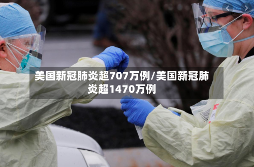美国新冠肺炎超707万例/美国新冠肺炎超1470万例