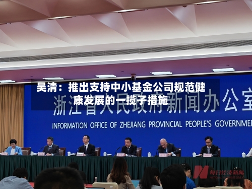 吴清：推出支持中小基金公司规范健康发展的一揽子措施