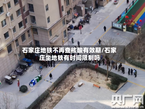 石家庄地铁不再查核酸有效期/石家庄坐地铁有时间限制吗