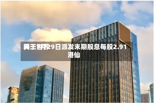 天工世界将于7月29日派发末期股息每股2.91港仙-第2张图片