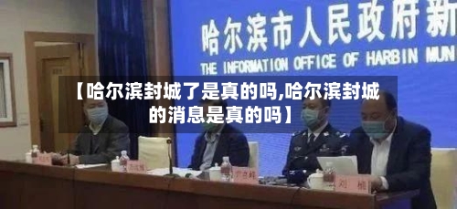 【哈尔滨封城了是真的吗,哈尔滨封城的消息是真的吗】