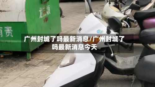 广州封城了吗最新消息/广州封城了吗最新消息今天
