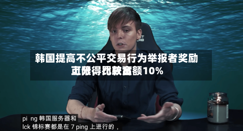 韩国提高不公平交易行为举报者奖励上限	，比较高可分得罚款金额10%-第3张图片