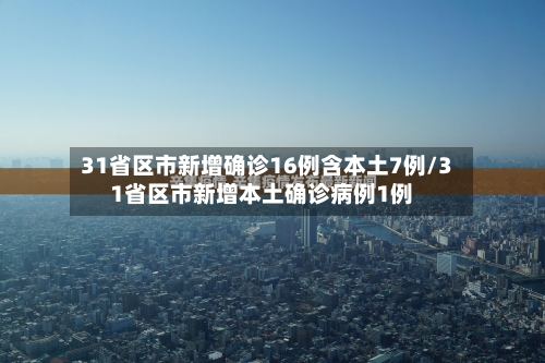 31省区市新增确诊16例含本土7例/31省区市新增本土确诊病例1例