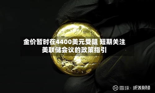 金价暂时在4400美元受阻 短期关注美联储会议的政策指引