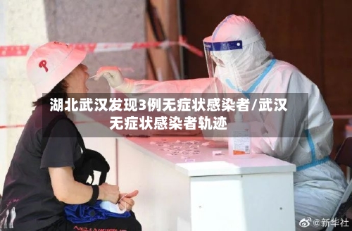 湖北武汉发现3例无症状感染者/武汉无症状感染者轨迹