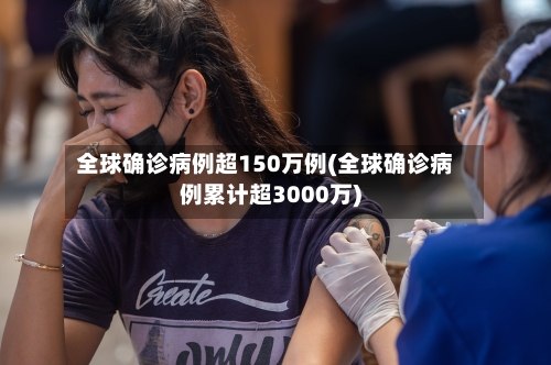 全球确诊病例超150万例(全球确诊病例累计超3000万)