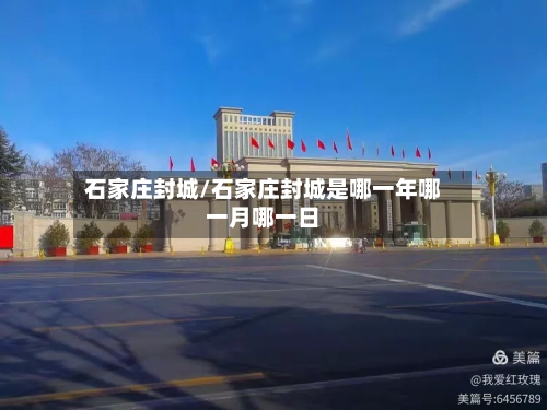 石家庄封城/石家庄封城是哪一年哪一月哪一日