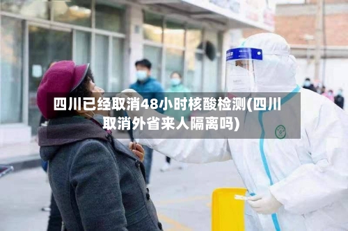 四川已经取消48小时核酸检测(四川取消外省来人隔离吗)-第2张图片