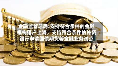 金融监管总局:支持符合条件的金融机构落户上海，支持符合条件的外资银行申请国债期货等金融业务试点-第2张图片