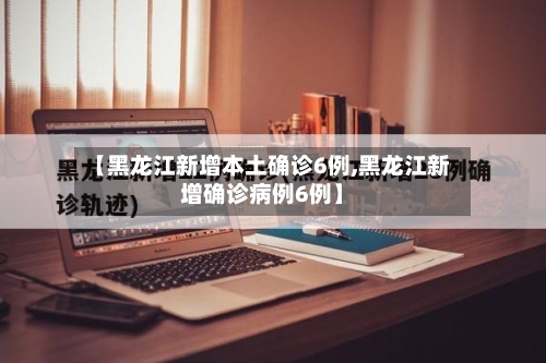 【黑龙江新增本土确诊6例,黑龙江新增确诊病例6例】