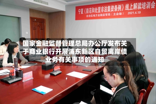 国家金融监督管理总局办公厅发布关于商业银行开展浦东新区自贸离岸债业务有关事项的通知