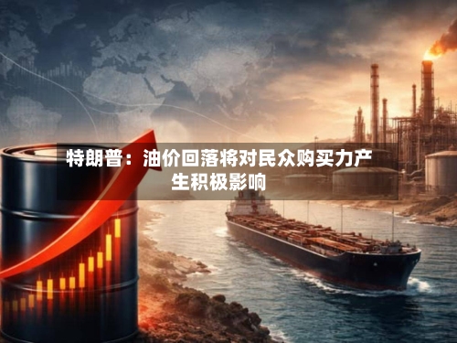 特朗普：油价回落将对民众购买力产生积极影响