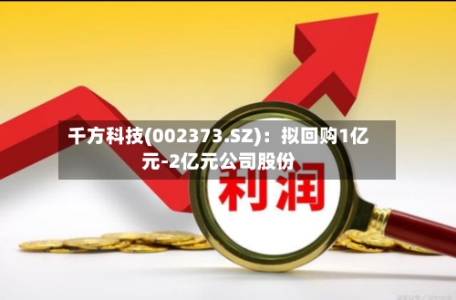 千方科技(002373.SZ)：拟回购1亿元-2亿元公司股份