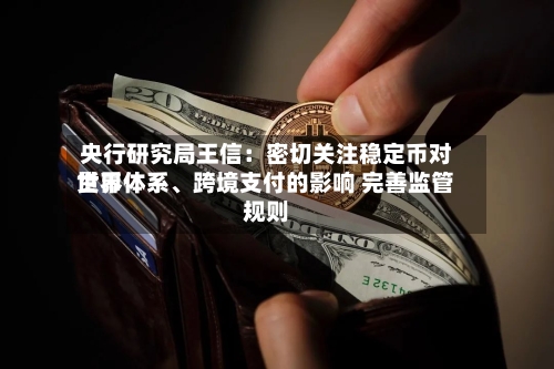 央行研究局王信：密切关注稳定币对世界货币体系、跨境支付的影响 完善监管规则
