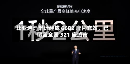 比亚迪：累计建成 6682 座闪充站，已覆盖全国 321 座城市-第2张图片