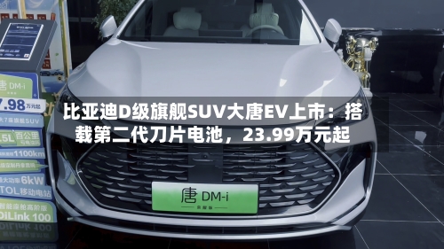 比亚迪D级旗舰SUV大唐EV上市：搭载第二代刀片电池，23.99万元起-第2张图片