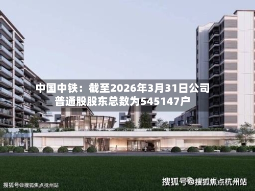 中国中铁：截至2026年3月31日公司普通股股东总数为545147户