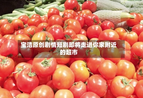 宝洁原创剧情短剧即将走进你家附近的超市-第2张图片