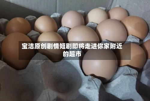 宝洁原创剧情短剧即将走进你家附近的超市-第3张图片