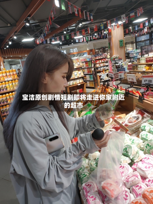 宝洁原创剧情短剧即将走进你家附近的超市