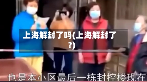 上海解封了吗(上海解封了?)-第2张图片