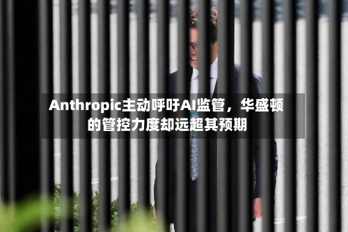 Anthropic主动呼吁AI监管，华盛顿的管控力度却远超其预期