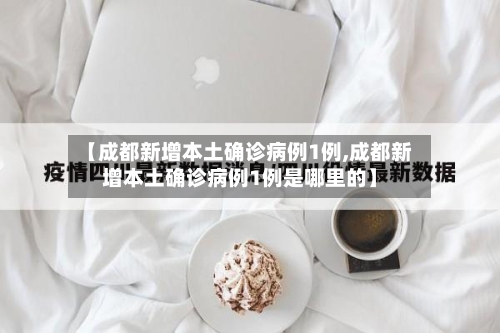 【成都新增本土确诊病例1例,成都新增本土确诊病例1例是哪里的】-第2张图片