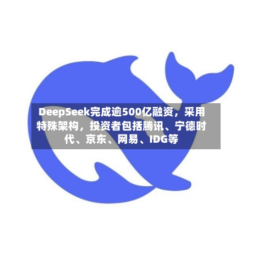 DeepSeek完成逾500亿融资，采用特殊架构，投资者包括腾讯、宁德时代、京东、网易、IDG等
