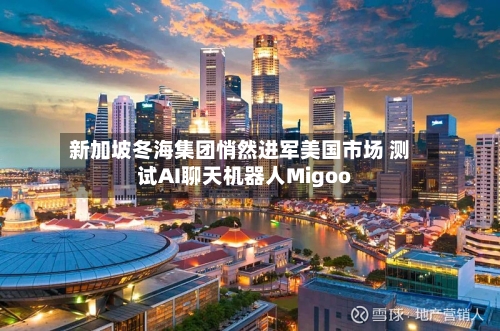 新加坡冬海集团悄然进军美国市场 测试AI聊天机器人Migoo-第2张图片