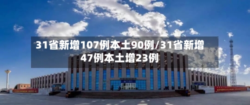 31省新增107例本土90例/31省新增47例本土增23例-第2张图片