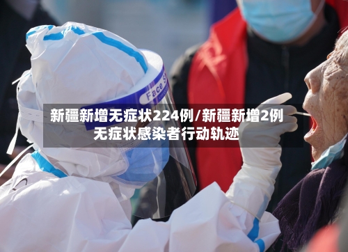 新疆新增无症状224例/新疆新增2例无症状感染者行动轨迹-第2张图片