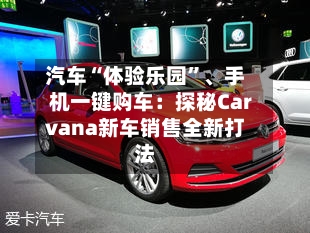 汽车“体验乐园”	、手机一键购车：探秘Carvana新车销售全新打法-第3张图片